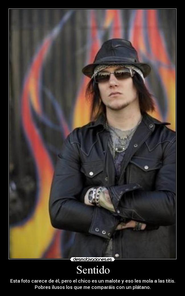 Sentido - Esta foto carece de él, pero el chico es un malote y eso les mola a las titis.
Pobres ilusos los que me comparáis con un plátano.