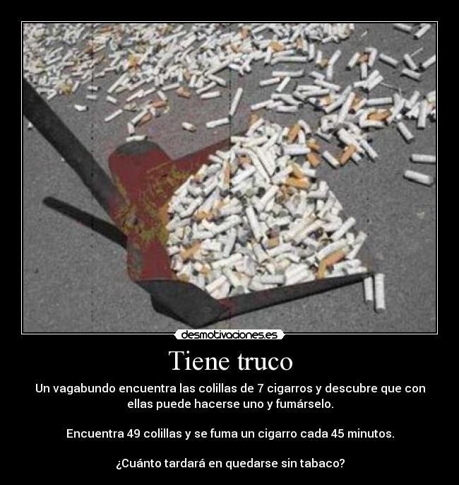 Tiene truco - Un vagabundo encuentra las colillas de 7 cigarros y descubre que con
ellas puede hacerse uno y fumárselo.
Encuentra 49 colillas y se fuma un cigarro cada 45 minutos.
¿Cuánto tardará en quedarse sin tabaco?