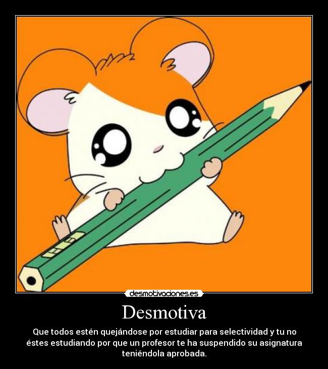 Desmotiva - Que todos estén quejándose por estudiar para selectividad y tu no
éstes estudiando por que un profesor te ha suspendido su asignatura
teniéndola aprobada.