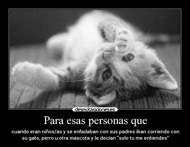 Para esas personas que - cuando eran niños/as y se enfadaban con sus padres iban corriendo con
su gato, perro u otra mascota y le decían solo tu me entiendes