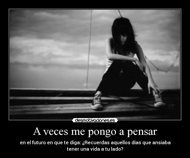 A veces me pongo a pensar - en el futuro en que te diga: ¿Recuerdas aquellos días que ansiaba
tener una vida a tu lado?