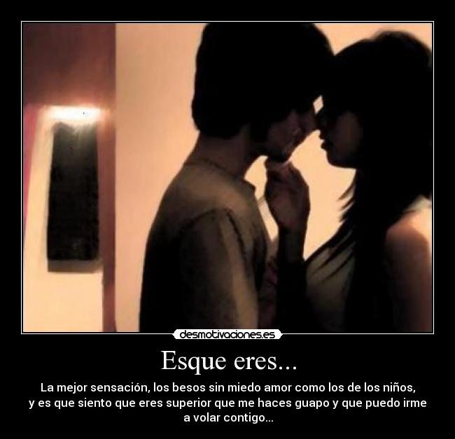 Esque eres... - La mejor sensación, los besos sin miedo amor como los de los niños,
y es que siento que eres superior que me haces guapo y que puedo irme
a volar contigo...