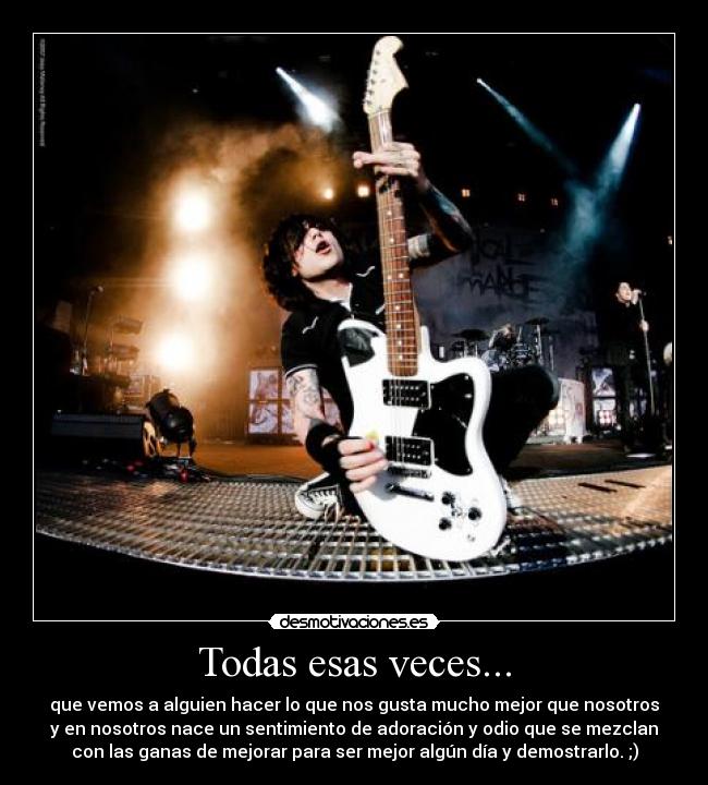 Todas esas veces... - que vemos a alguien hacer lo que nos gusta mucho mejor que nosotros
y en nosotros nace un sentimiento de adoración y odio que se mezclan
con las ganas de mejorar para ser mejor algún día y demostrarlo. ;)