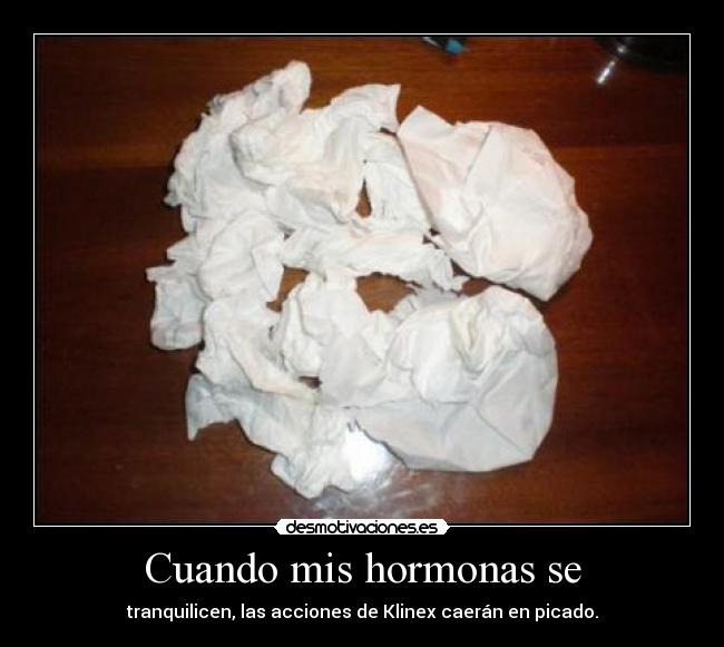 Cuando mis hormonas se - tranquilicen, las acciones de Klinex caerán en picado.