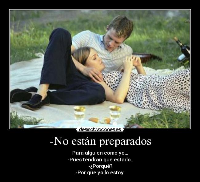 -No están preparados - Para alguien como yo...
-Pues tendrán que estarlo..
-¿Porqué?
-Por que yo lo estoy 