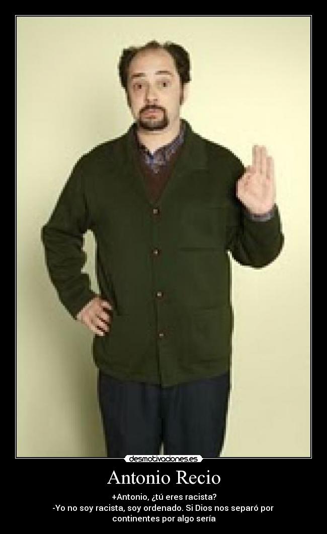 Antonio Recio - +Antonio, ¿tú eres racista?
-Yo no soy racista, soy ordenado. Si Dios nos separó por 
continentes por algo sería