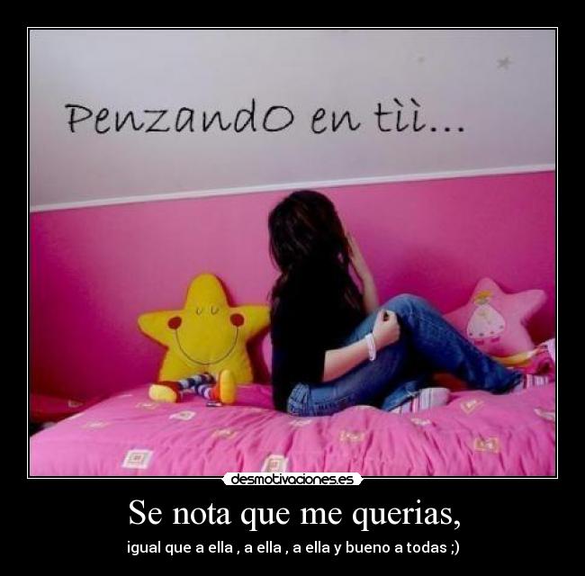 Se nota que me querias, - igual que a ella , a ella , a ella y bueno a todas ;)