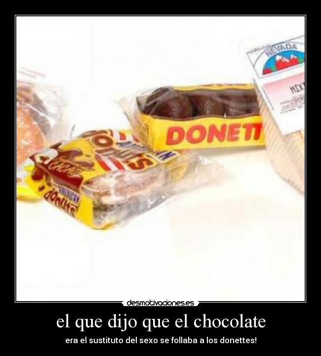 el que dijo que el chocolate - era el sustituto del sexo se follaba a los donettes!