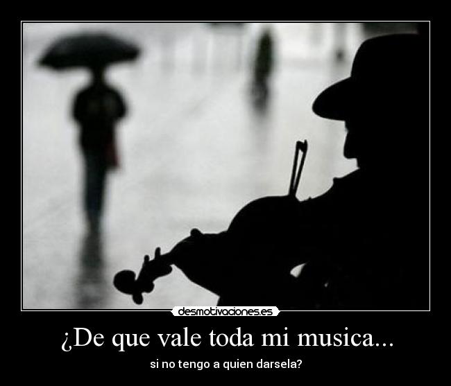 ¿De que vale toda mi musica... -