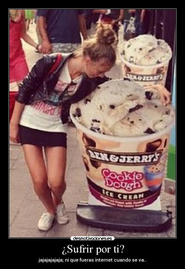 ¿Sufrir por ti? - jajajajajaja; ni que fueras internet cuando se va..