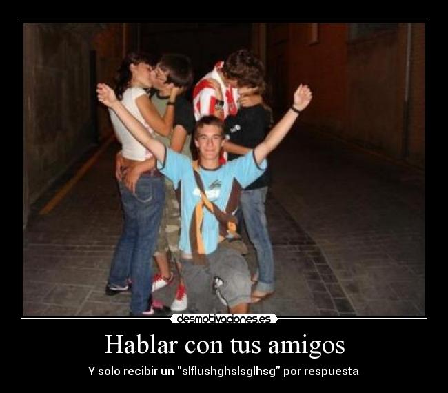 Hablar con tus amigos - Y solo recibir un slflushghslsglhsg por respuesta