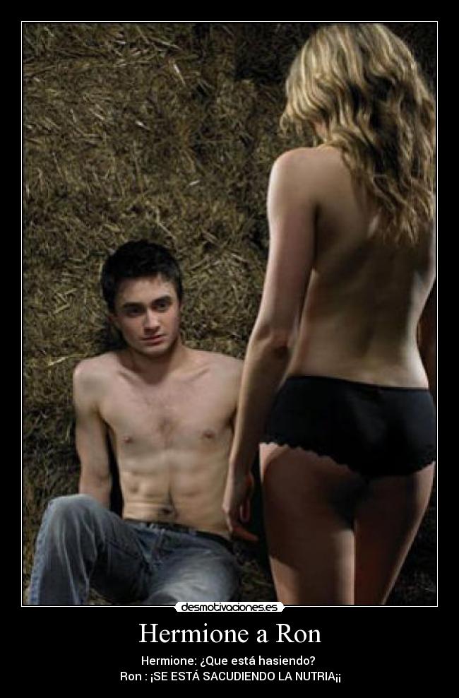 Hermione a Ron - Hermione: ¿Que está hasiendo?
Ron : ¡SE ESTÁ SACUDIENDO LA NUTRIA¡¡