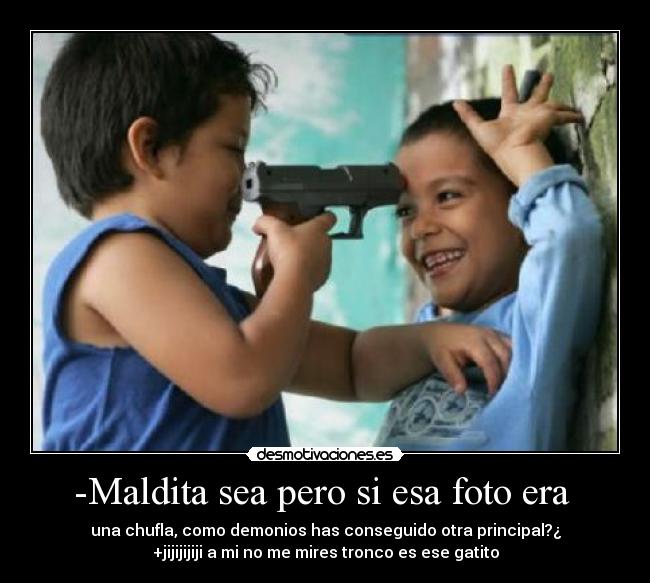 -Maldita sea pero si esa foto era - una chufla, como demonios has conseguido otra principal?¿
+jijijijiji a mi no me mires tronco es ese gatito