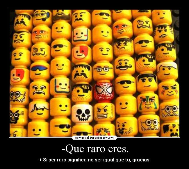 -Que raro eres. - + Si ser raro significa no ser igual que tu, gracias.