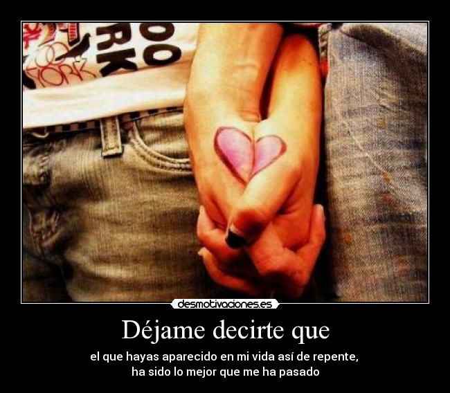 Déjame decirte que - el que hayas aparecido en mi vida así de repente, 
ha sido lo mejor que me ha pasado