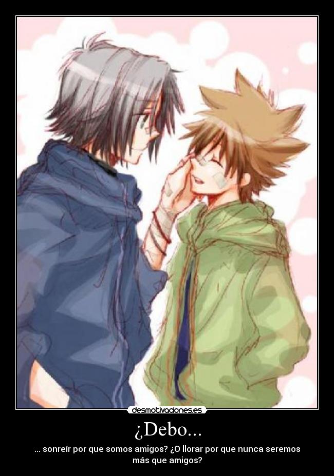 ¿Debo... - ... sonreír por que somos amigos? ¿O llorar por que nunca seremos
más que amigos?