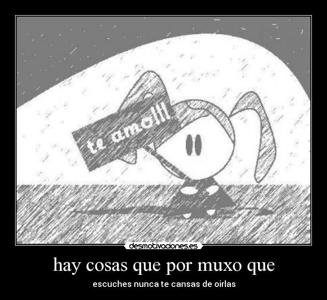 hay cosas que por muxo que - escuches nunca te cansas de oirlas