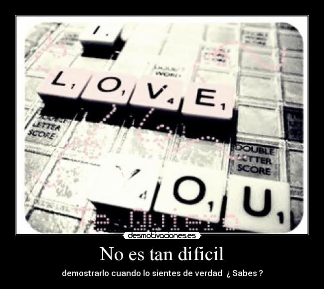 No es tan dificil - demostrarlo cuando lo sientes de verdad ¿ Sabes ?