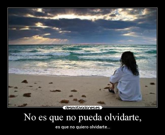 No es que no pueda olvidarte, - es que no quiero olvidarte...