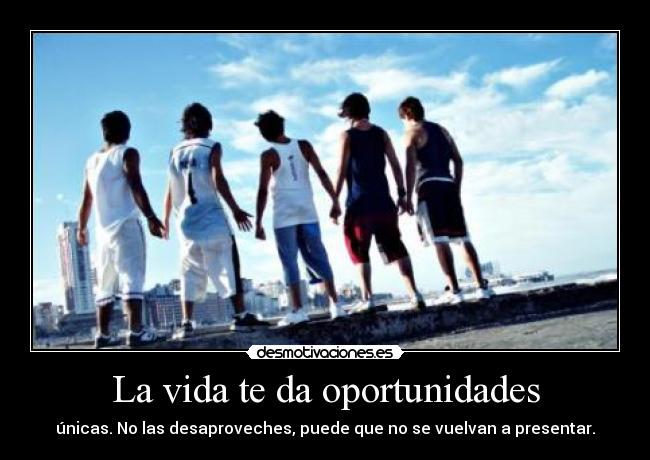 La vida te da oportunidades - únicas. No las desaproveches, puede que no se vuelvan a presentar.