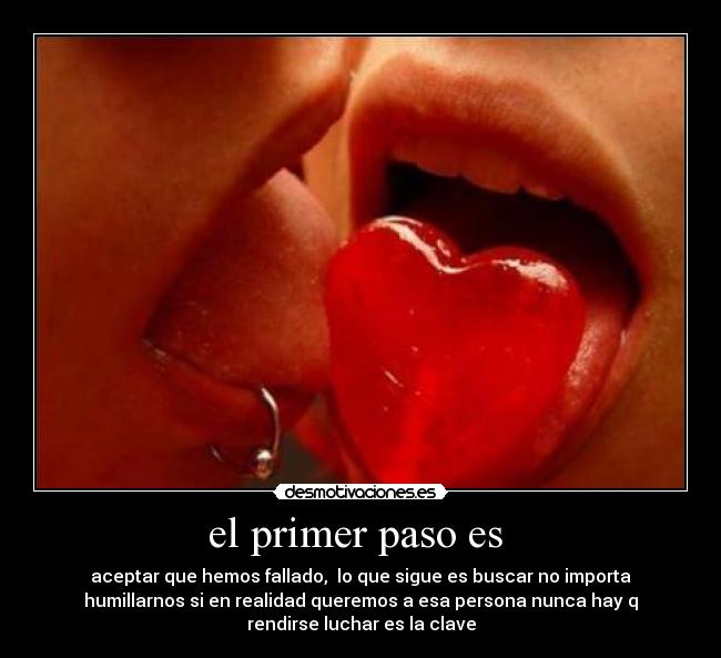 el primer paso es - aceptar que hemos fallado, lo que sigue es buscar no importa
humillarnos si en realidad queremos a esa persona nunca hay q
rendirse luchar es la clave