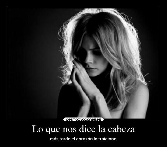 Lo que nos dice la cabeza - más tarde el corazón lo traiciona.