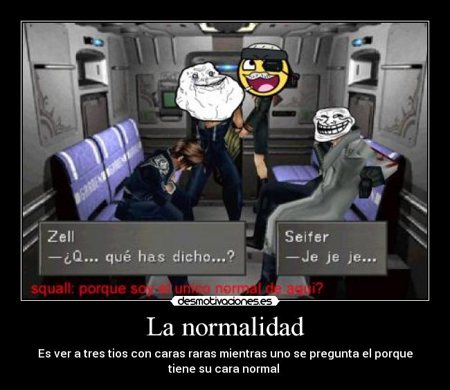 La normalidad - Es ver a tres tios con caras raras mientras uno se pregunta el porque
tiene su cara normal 