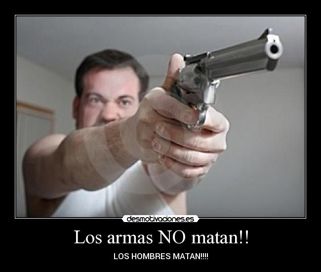 Los armas NO matan!! - LOS HOMBRES MATAN!!!!