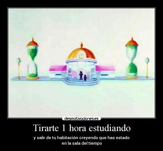 Tirarte 1 hora estudiando - y salir de tu habitación creyendo que has estado
en la sala del tiempo
