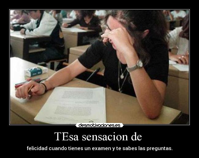 TEsa sensacion de - felicidad cuando tienes un examen y te sabes las preguntas.
