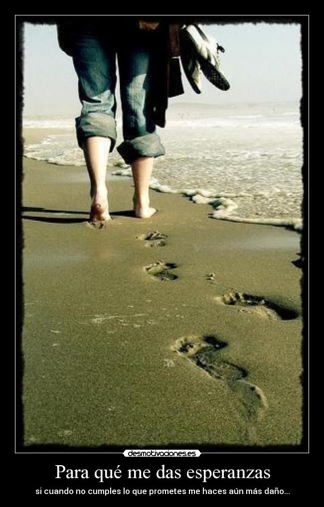 Para qué me das esperanzas - si cuando no cumples lo que prometes me haces aún más daño...