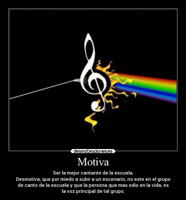 Motiva - Ser la mejor cantante de la escuela.
Desmotiva, que por miedo a subir a un escenario, no este en el grupo
de canto de la escuela y que la persona que mas odio en la vida, es
la voz principal de tal grupo.
