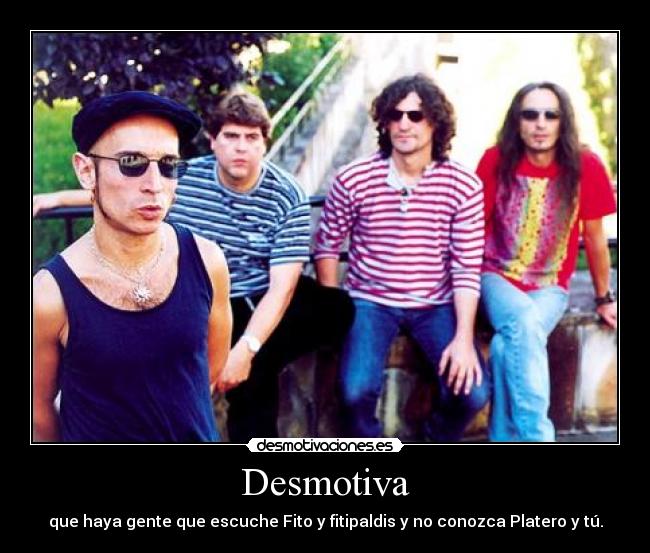 Desmotiva - que haya gente que escuche Fito y fitipaldis y no conozca Platero y tú.