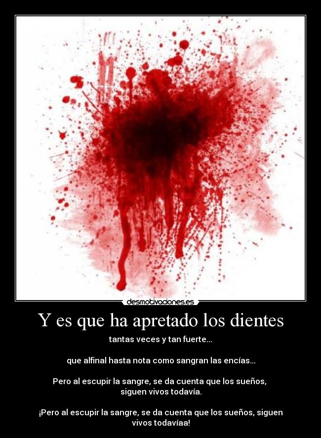 Y es que ha apretado los dientes - tantas veces y tan fuerte...

que alfinal hasta nota como sangran las encías...

Pero al escupir la sangre, se da cuenta que los sueños, 
siguen vivos todavía.

¡Pero al escupir la sangre, se da cuenta que los sueños, siguen vivos todavíaa!