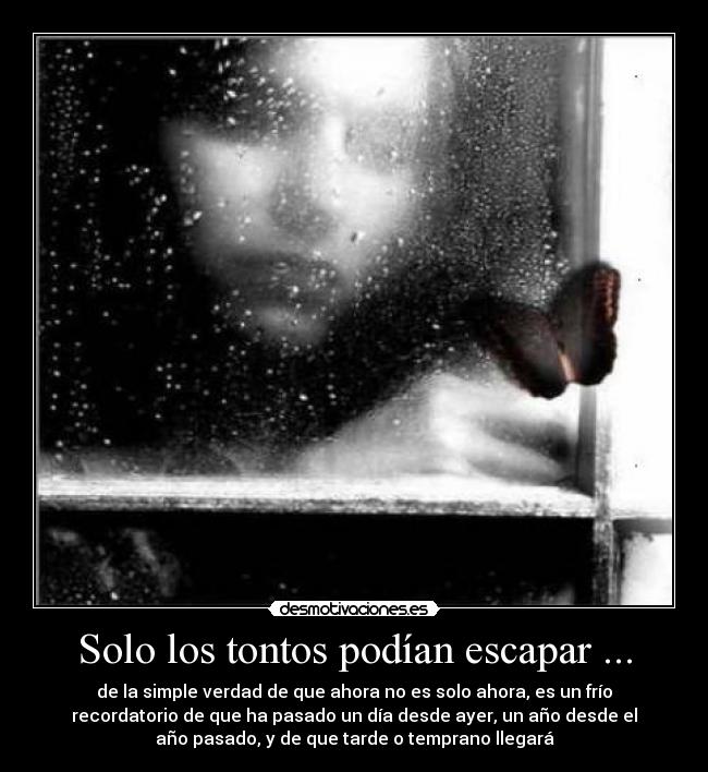 Solo los tontos podían escapar ... - de la simple verdad de que ahora no es solo ahora, es un frío
recordatorio de que ha pasado un día desde ayer, un año desde el
año pasado, y de que tarde o temprano llegará