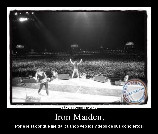 Iron Maiden. - Por ese sudor que me da, cuando veo los videos de sus conciertos.