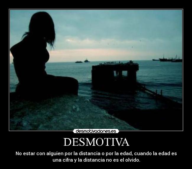 DESMOTIVA - No estar con alguien por la distancia o por la edad, cuando la edad es
una cifra y la distancia no es el olvido.