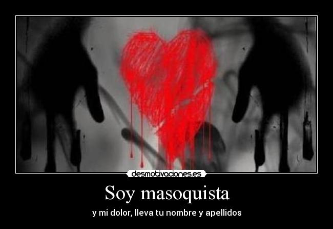 Soy masoquista - y mi dolor, lleva tu nombre y apellidos