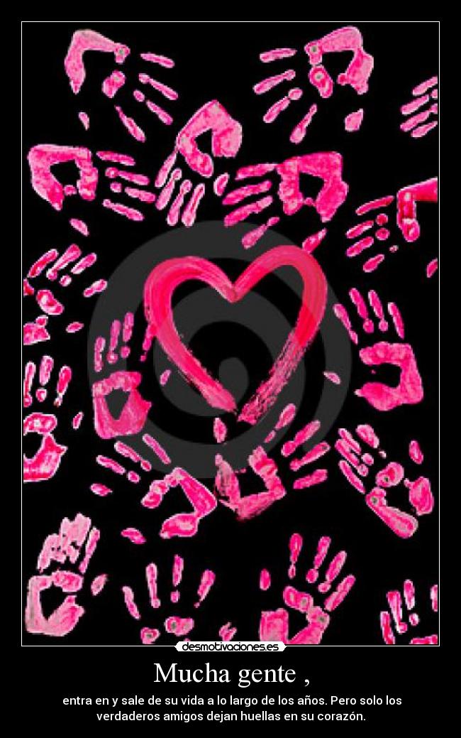 Mucha gente , - entra en y sale de su vida a lo largo de los años. Pero solo los
verdaderos amigos dejan huellas en su corazón.