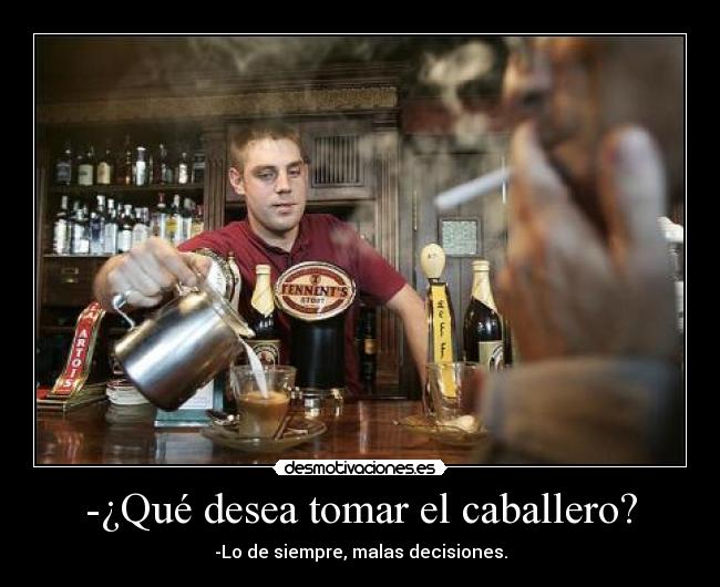 -¿Qué desea tomar el caballero? - -Lo de siempre, malas decisiones.