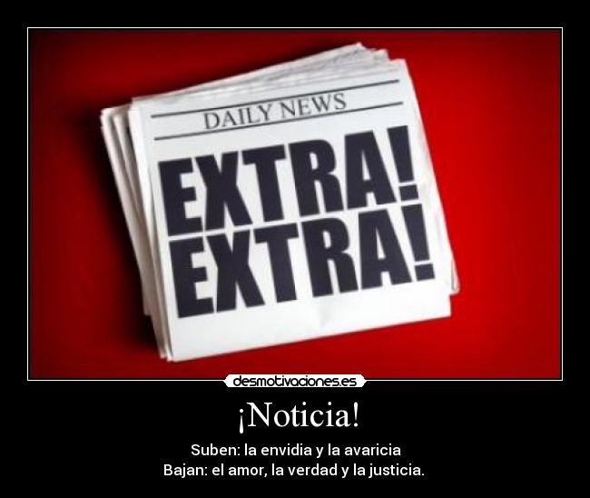 ¡Noticia! - Suben: la envidia y la avaricia
Bajan: el amor, la verdad y la justicia. 