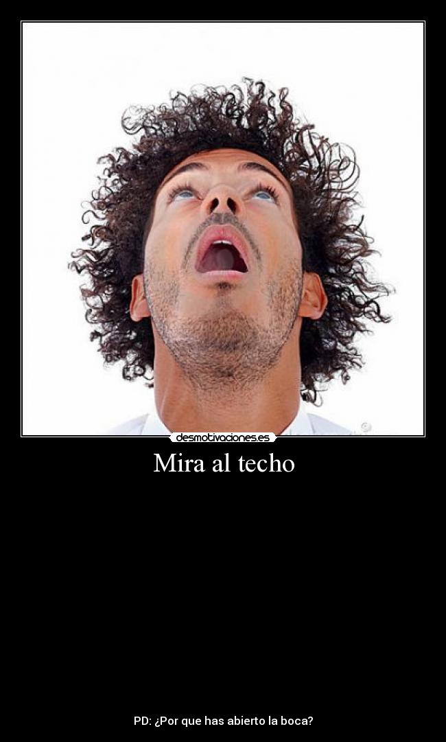 Mira al techo - 















PD: ¿Por que has abierto la boca?