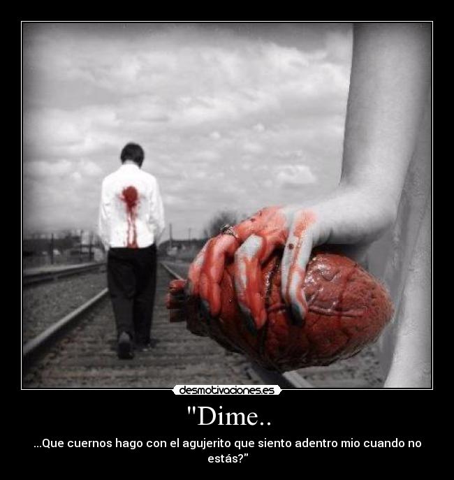 Dime.. - ...Que cuernos hago con el agujerito que siento adentro mio cuando no estás?