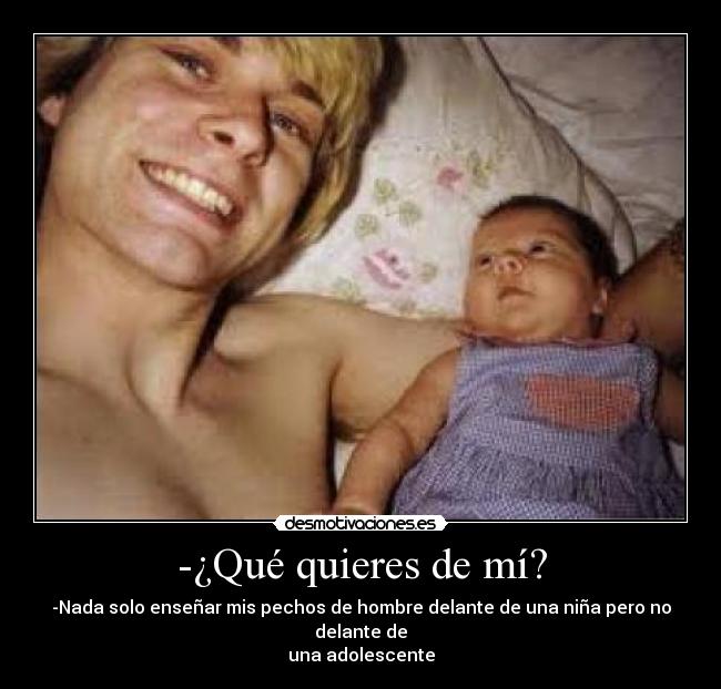 -¿Qué quieres de mí? - -Nada solo enseñar mis pechos de hombre delante de una niña pero no delante de
una adolescente