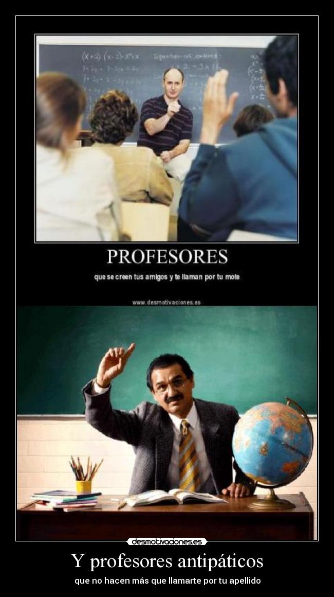 Y profesores antipáticos - que no hacen más que llamarte por tu apellido