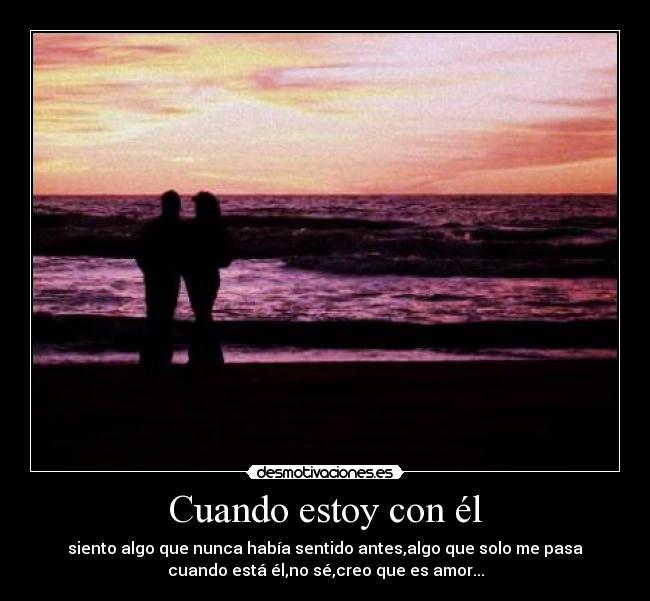 Cuando estoy con él - siento algo que nunca había sentido antes,algo que solo me pasa
cuando está él,no sé,creo que es amor...