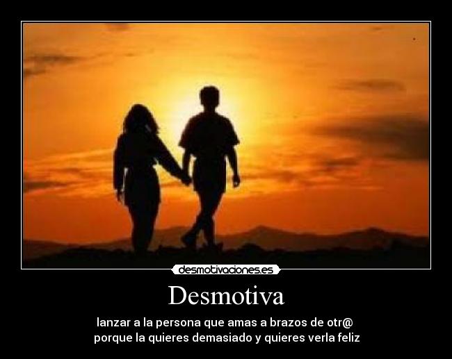 Desmotiva - lanzar a la persona que amas a brazos de otr@
porque la quieres demasiado y quieres verla feliz