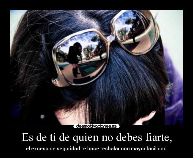 Es de ti de quien no debes fiarte, - el exceso de seguridad te hace resbalar con mayor facilidad.