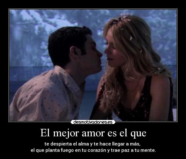 El mejor amor es el que - te despierta el alma y te hace llegar a más,
el que planta fuego en tu corazón y trae paz a tu mente.