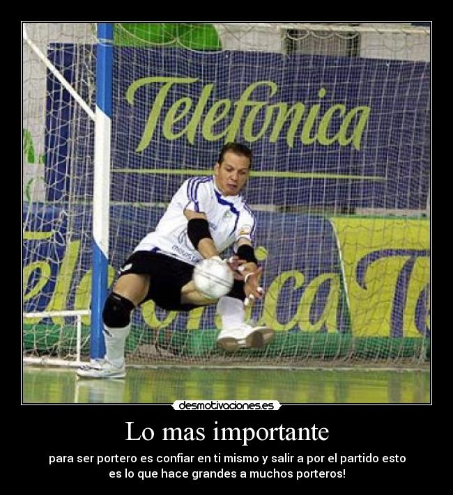 Lo mas importante - para ser portero es confiar en ti mismo y salir a por el partido esto
es lo que hace grandes a muchos porteros!